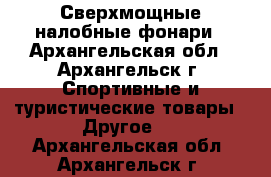 Сверхмощные налобные фонари - Архангельская обл., Архангельск г. Спортивные и туристические товары » Другое   . Архангельская обл.,Архангельск г.